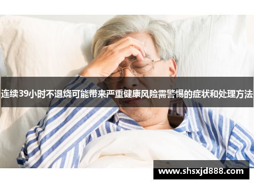 连续39小时不退烧可能带来严重健康风险需警惕的症状和处理方法