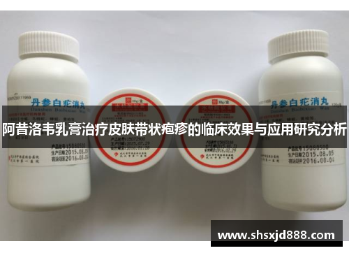 阿昔洛韦乳膏治疗皮肤带状疱疹的临床效果与应用研究分析